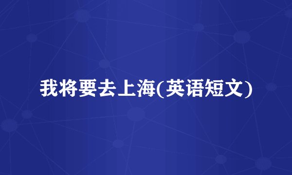 我将要去上海(英语短文)