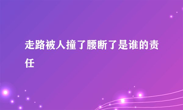 走路被人撞了腰断了是谁的责任