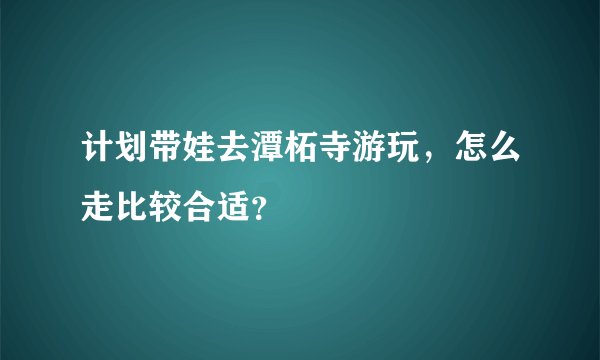 计划带娃去潭柘寺游玩，怎么走比较合适？