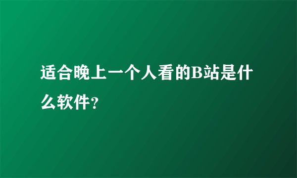 适合晚上一个人看的B站是什么软件？