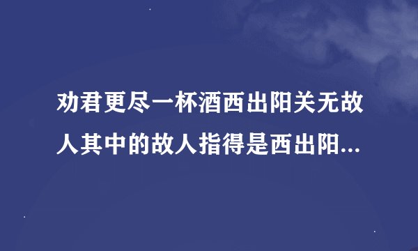 劝君更尽一杯酒西出阳关无故人其中的故人指得是西出阳关无故人中的故人指的是谁