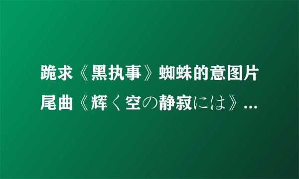 跪求《黑执事》蜘蛛的意图片尾曲《辉く空の静寂には》 和黑执事第二季片尾曲《bird》的中文翻译歌词