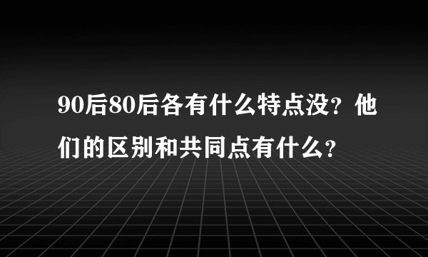 90后80后各有什么特点没？他们的区别和共同点有什么？