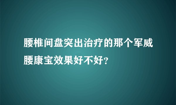 腰椎间盘突出治疗的那个军威腰康宝效果好不好？