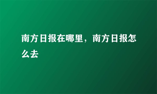 南方日报在哪里，南方日报怎么去