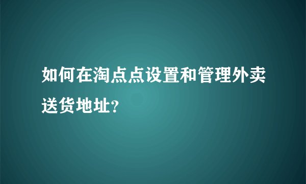 如何在淘点点设置和管理外卖送货地址？