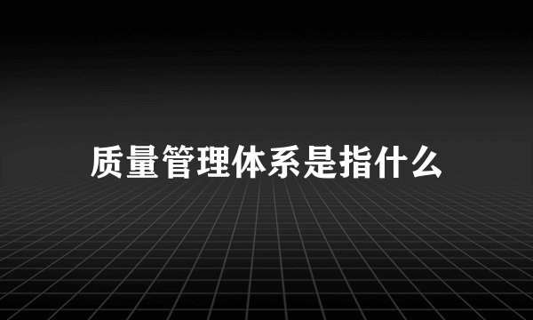 质量管理体系是指什么