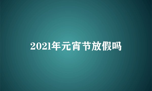 202l年元宵节放假吗