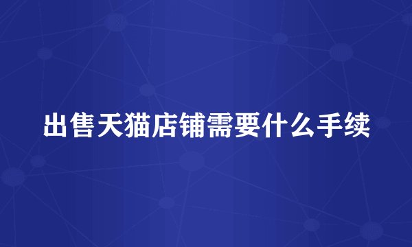 出售天猫店铺需要什么手续