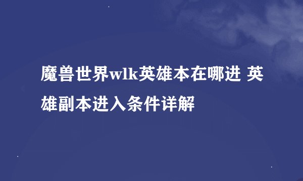 魔兽世界wlk英雄本在哪进 英雄副本进入条件详解