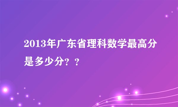 2013年广东省理科数学最高分是多少分？？