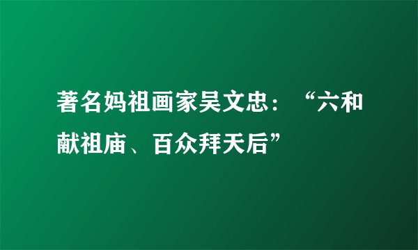 著名妈祖画家吴文忠：“六和献祖庙、百众拜天后”