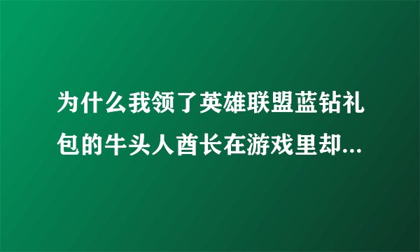 为什么我领了英雄联盟蓝钻礼包的牛头人酋长在游戏里却选人时却没有但我的物品里有这是怎么回事？