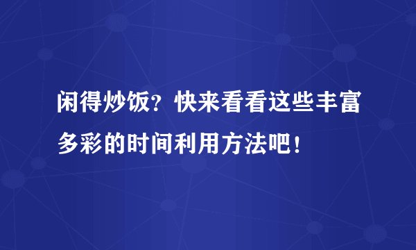 闲得炒饭？快来看看这些丰富多彩的时间利用方法吧！