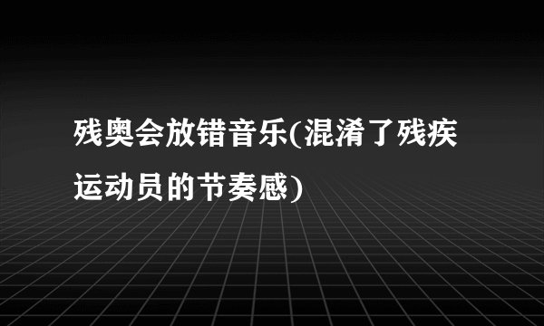 残奥会放错音乐(混淆了残疾运动员的节奏感)