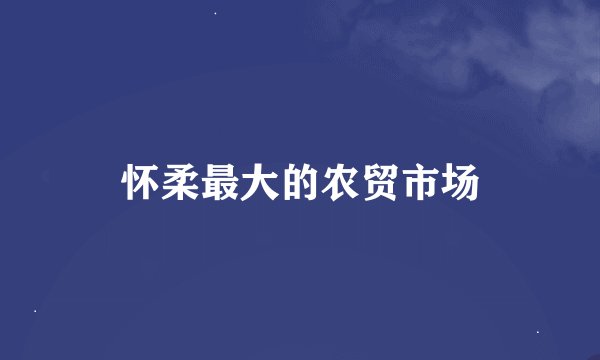 怀柔最大的农贸市场