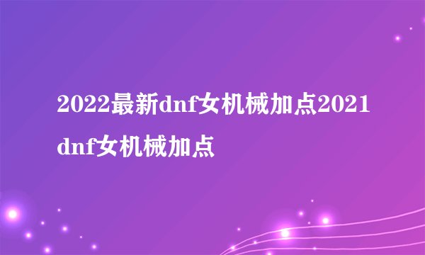 2022最新dnf女机械加点2021dnf女机械加点