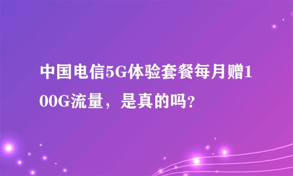 中国电信5G体验套餐每月赠100G流量，是真的吗？