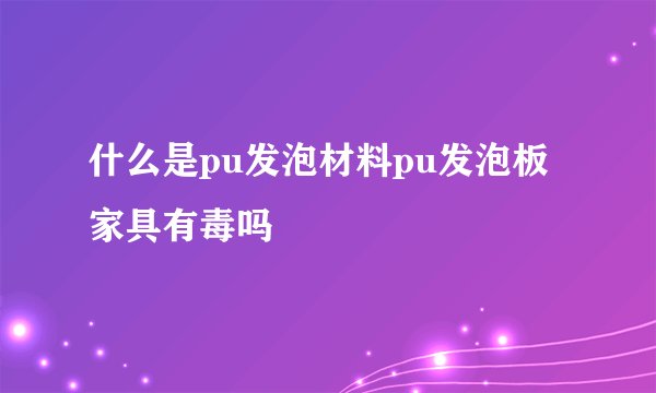什么是pu发泡材料pu发泡板家具有毒吗