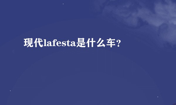 现代lafesta是什么车?
