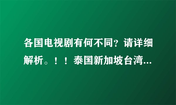 各国电视剧有何不同？请详细解析。！！泰国新加坡台湾香港澳门大陆欧美日韩等等