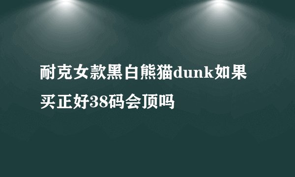 耐克女款黑白熊猫dunk如果买正好38码会顶吗