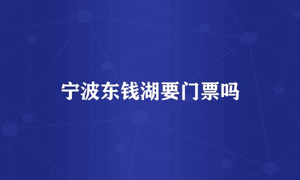 宁波东钱湖要门票吗