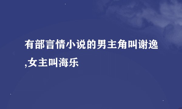 有部言情小说的男主角叫谢逸,女主叫海乐