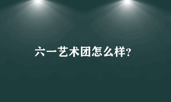 六一艺术团怎么样？