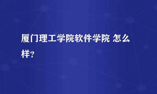 厦门理工学院软件学院 怎么样？