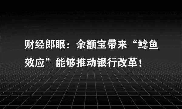 财经郎眼：余额宝带来“鲶鱼效应”能够推动银行改革！