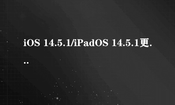 iOS 14.5.1/iPadOS 14.5.1更新了什么内容及安全问题？