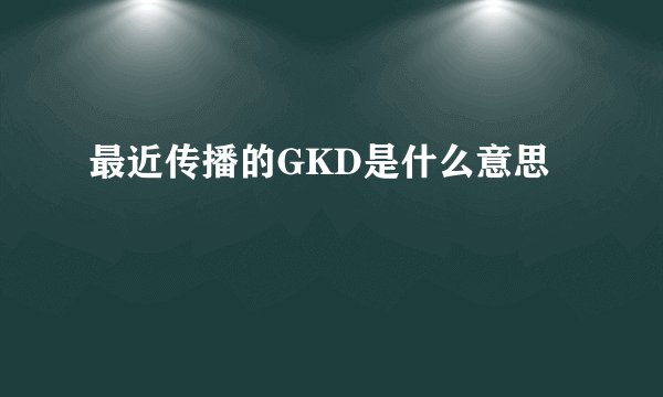 最近传播的GKD是什么意思