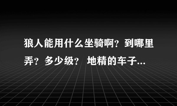 狼人能用什么坐骑啊？到哪里弄？多少级？ 地精的车子可不可以？ 谢谢！！！