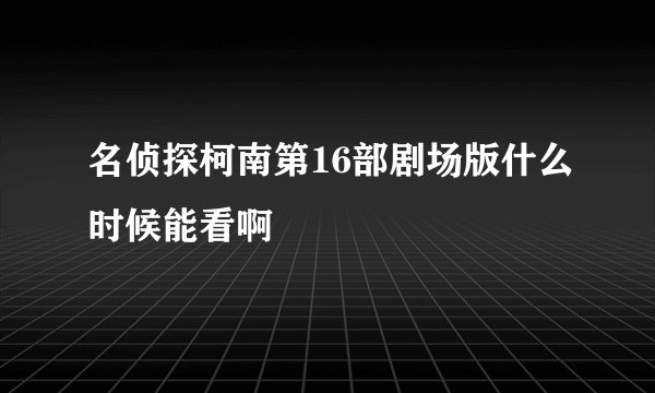 名侦探柯南第16部剧场版什么时候能看啊