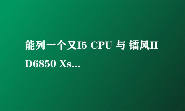 能列一个又I5 CPU 与 镭风HD6850 Xstorm 1GB 显卡的配置单么？ 4500左右的主机，不含显示器。