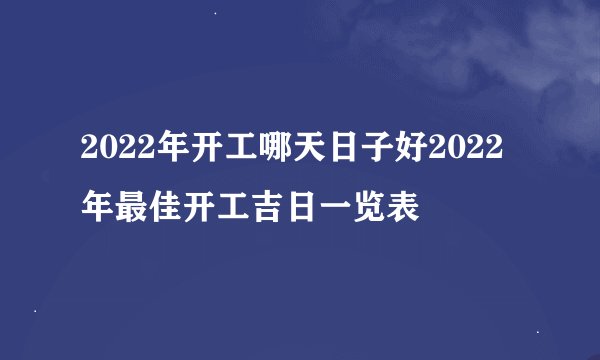2022年开工哪天日子好2022年最佳开工吉日一览表