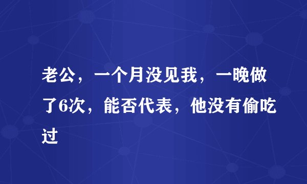 老公，一个月没见我，一晚做了6次，能否代表，他没有偷吃过