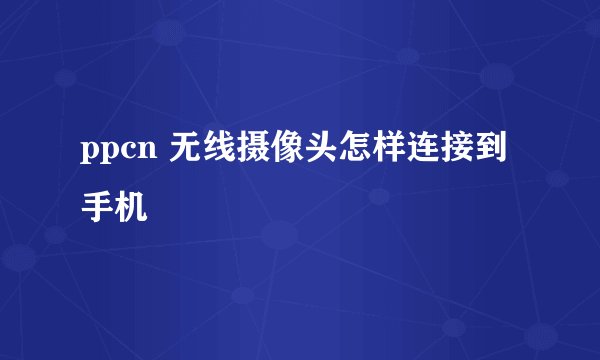 ppcn 无线摄像头怎样连接到手机