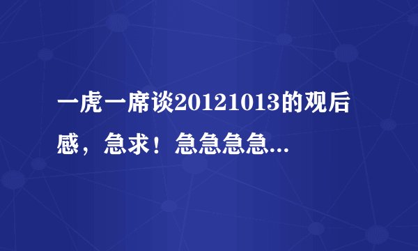 一虎一席谈20121013的观后感，急求！急急急急急急急急！！！！