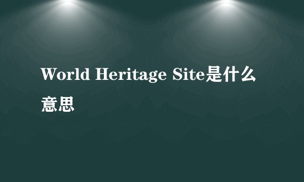 World Heritage Site是什么意思