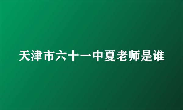 天津市六十一中夏老师是谁