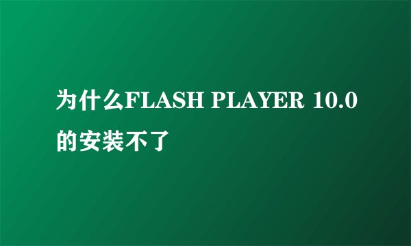 为什么FLASH PLAYER 10.0的安装不了