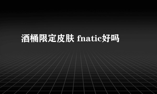 酒桶限定皮肤 fnatic好吗