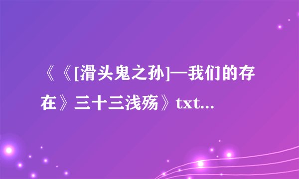 《《[滑头鬼之孙]—我们的存在》三十三浅殇》txt全集下载