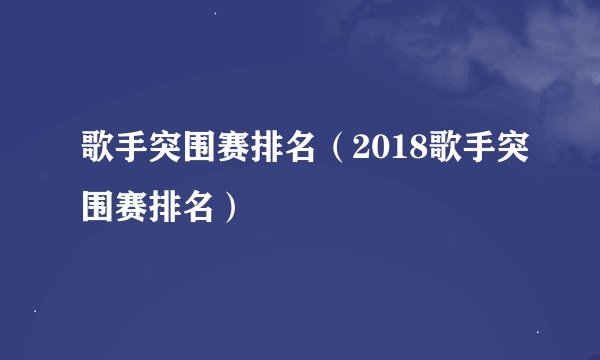 歌手突围赛排名（2018歌手突围赛排名）