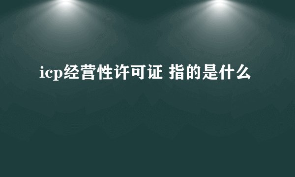 icp经营性许可证 指的是什么