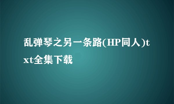 乱弹琴之另一条路(HP同人)txt全集下载