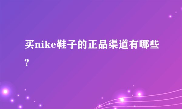 买nike鞋子的正品渠道有哪些?
