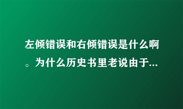左倾错误和右倾错误是什么啊。为什么历史书里老说由于XX犯了左倾错误儿导致XXX失败？
